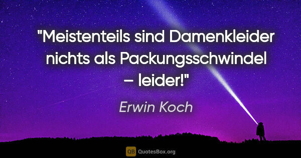 Erwin Koch Zitat: "Meistenteils sind Damenkleider
nichts als Packungsschwindel –..."