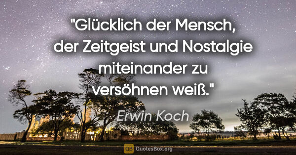 Erwin Koch Zitat: "Glücklich der Mensch, der Zeitgeist und Nostalgie miteinander..."