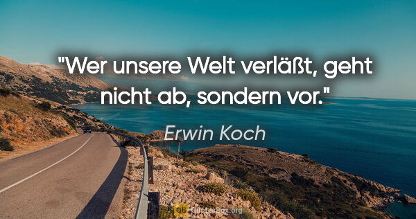 Erwin Koch Zitat: "Wer unsere Welt verläßt, geht nicht ab, sondern vor."