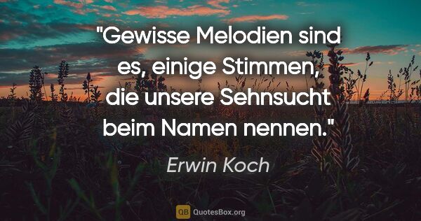 Erwin Koch Zitat: "Gewisse Melodien sind es, einige Stimmen,
die unsere Sehnsucht..."