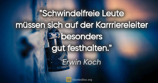 Erwin Koch Zitat: "Schwindelfreie Leute müssen sich auf der Karrriereleiter..."