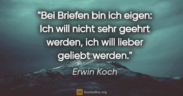 Erwin Koch Zitat: "Bei Briefen bin ich eigen: Ich will nicht sehr geehrt werden,..."