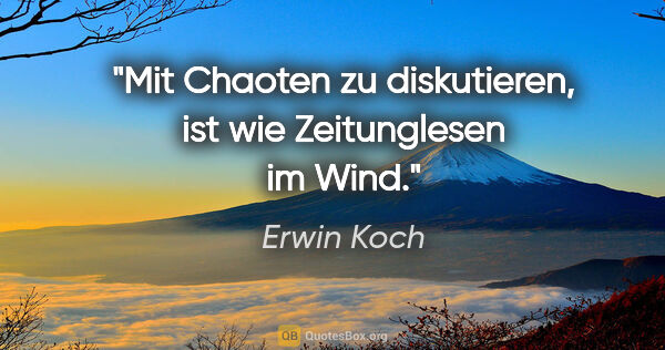 Erwin Koch Zitat: "Mit Chaoten zu diskutieren, ist wie Zeitunglesen im Wind."