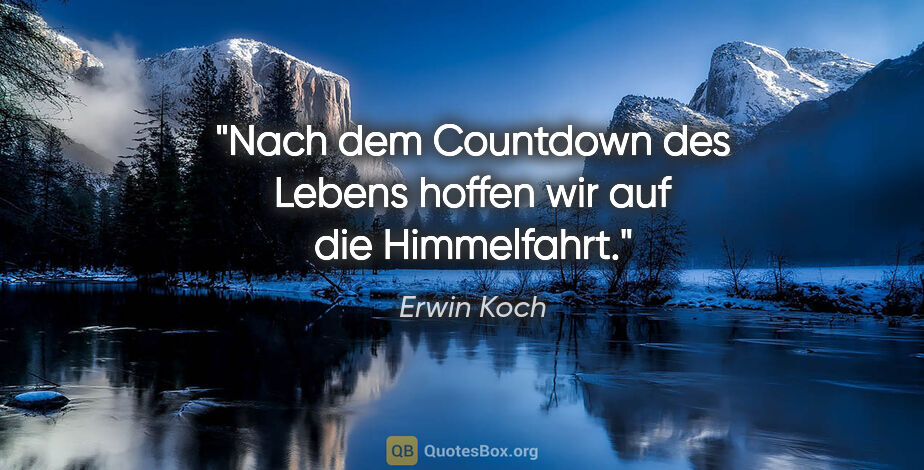 Erwin Koch Zitat: "Nach dem Countdown des Lebens hoffen wir auf die Himmelfahrt."