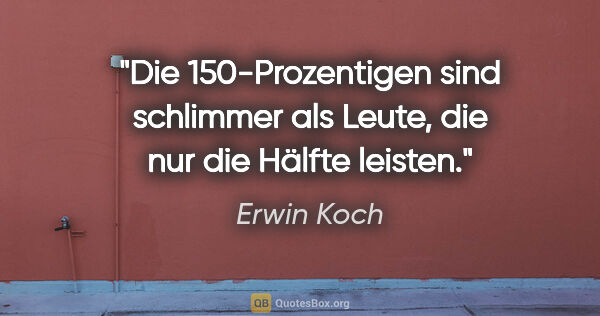 Erwin Koch Zitat: "Die 150-Prozentigen sind schlimmer als Leute, die nur die..."