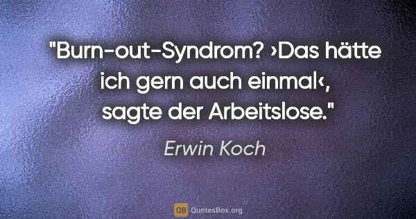 Erwin Koch Zitat: "Burn-out-Syndrom? ›Das hätte ich gern auch einmal‹, 
sagte der..."