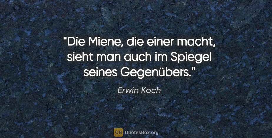 Erwin Koch Zitat: "Die Miene, die einer macht, sieht man auch im Spiegel seines..."