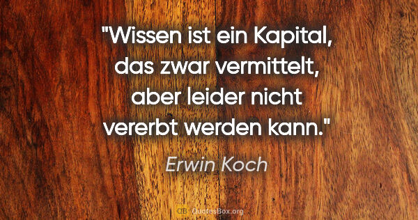 Erwin Koch Zitat: "Wissen ist ein Kapital, das zwar vermittelt,
aber leider nicht..."