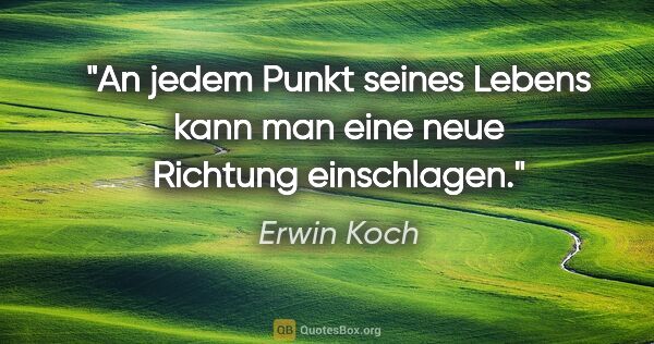 Erwin Koch Zitat: "An jedem Punkt seines Lebens kann man eine neue Richtung..."