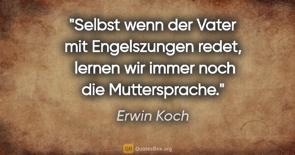 Erwin Koch Zitat: "Selbst wenn der Vater mit Engelszungen redet, 
lernen wir..."