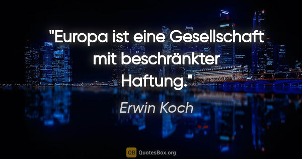 Erwin Koch Zitat: "Europa ist eine Gesellschaft mit beschränkter Haftung."