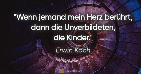 Erwin Koch Zitat: "Wenn jemand mein Herz berührt, dann die Unverbildeten, die..."