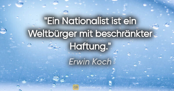 Erwin Koch Zitat: "Ein Nationalist ist ein Weltbürger mit beschränkter Haftung."
