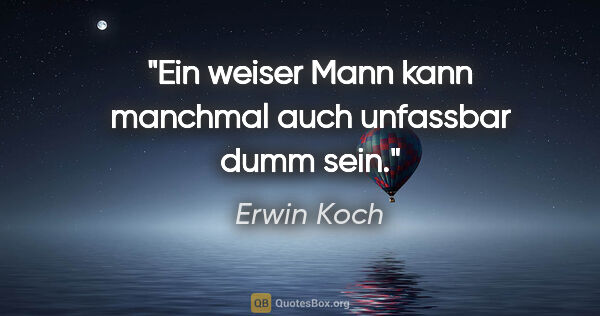 Erwin Koch Zitat: "Ein weiser Mann kann manchmal auch unfassbar dumm sein."