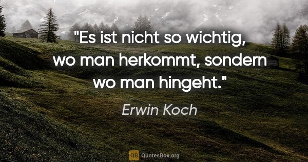 Erwin Koch Zitat: "Es ist nicht so wichtig, wo man herkommt,
sondern wo man hingeht."