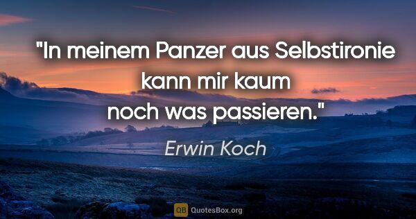 Erwin Koch Zitat: "In meinem Panzer aus Selbstironie
kann mir kaum noch was..."