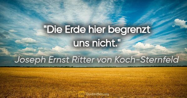 Joseph Ernst Ritter von Koch-Sternfeld Zitat: "Die Erde hier begrenzt uns nicht."
