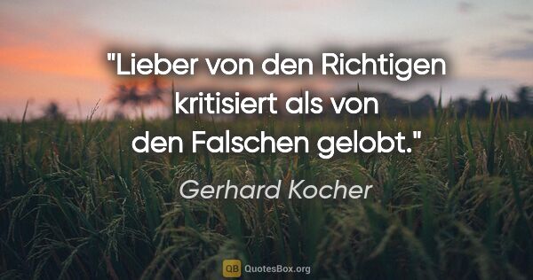 Gerhard Kocher Zitat: "Lieber von den Richtigen kritisiert als von den Falschen gelobt."