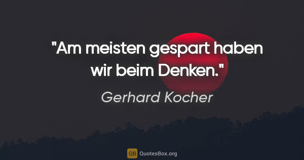 Gerhard Kocher Zitat: "Am meisten gespart haben wir beim Denken."