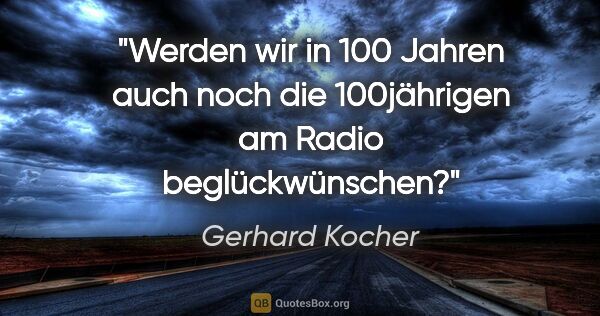 Gerhard Kocher Zitat: "Werden wir in 100 Jahren auch noch die 100jährigen am Radio..."