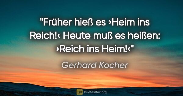 Gerhard Kocher Zitat: "Früher hieß es ›Heim ins Reich!‹ Heute muß es heißen: ›Reich..."