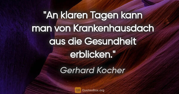 Gerhard Kocher Zitat: "An klaren Tagen kann man von Krankenhausdach aus die..."