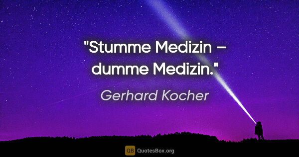 Gerhard Kocher Zitat: "Stumme Medizin – dumme Medizin."