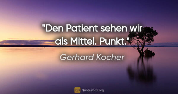 Gerhard Kocher Zitat: "Den Patient sehen wir als Mittel. Punkt."