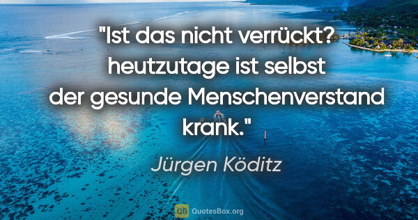 Jürgen Köditz Zitat: "Ist das nicht verrückt? heutzutage ist selbst der gesunde..."