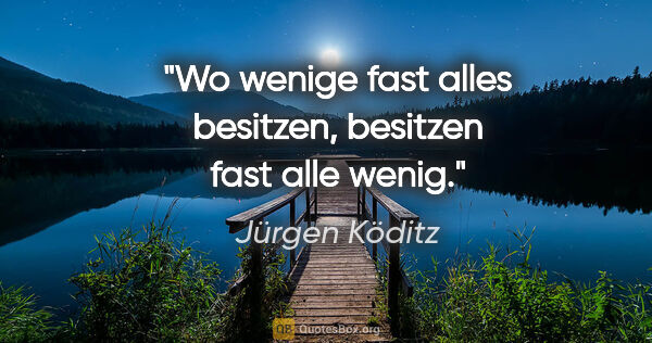 Jürgen Köditz Zitat: "Wo wenige fast alles besitzen,
besitzen fast alle wenig."
