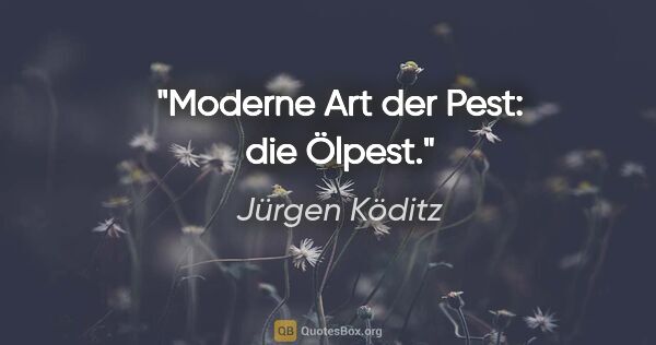 Jürgen Köditz Zitat: "Moderne Art der Pest: die Ölpest."