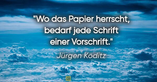 Jürgen Köditz Zitat: "Wo das Papier herrscht, bedarf jede Schrift einer Vorschrift."
