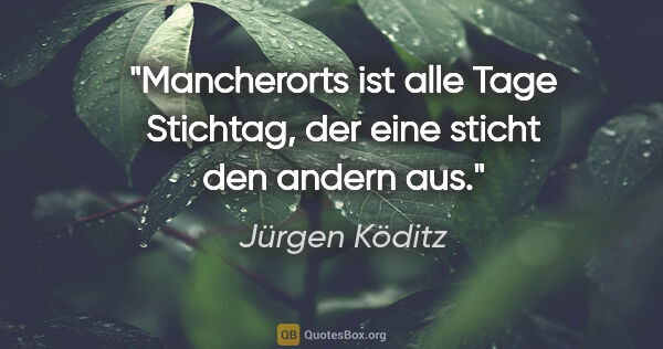 Jürgen Köditz Zitat: "Mancherorts ist alle Tage Stichtag, der eine sticht den andern..."