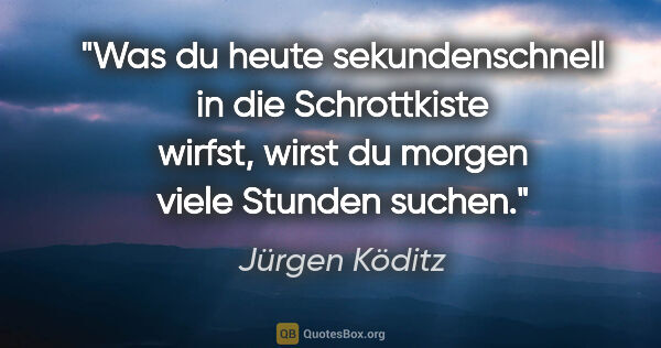Jürgen Köditz Zitat: "Was du heute sekundenschnell in die Schrottkiste wirfst,
wirst..."