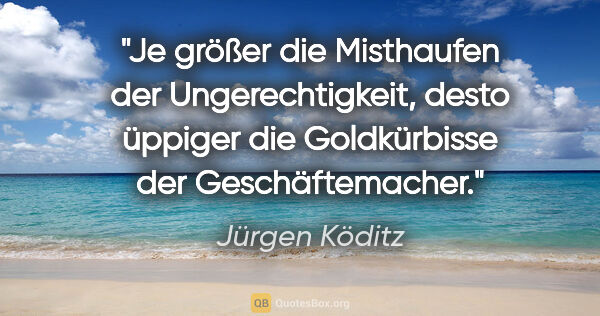 Jürgen Köditz Zitat: "Je größer die Misthaufen der Ungerechtigkeit,
desto üppiger..."