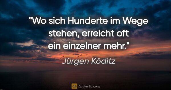Jürgen Köditz Zitat: "Wo sich Hunderte im Wege stehen,
erreicht oft ein einzelner mehr."