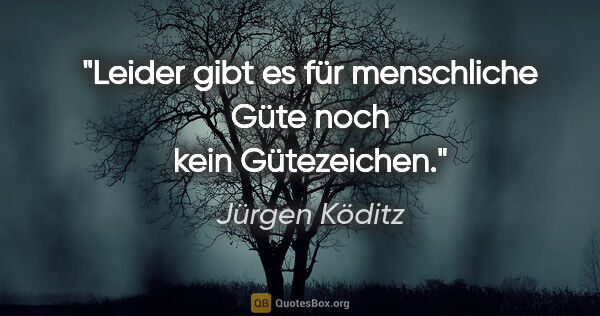 Jürgen Köditz Zitat: "Leider gibt es für menschliche Güte
noch kein Gütezeichen."
