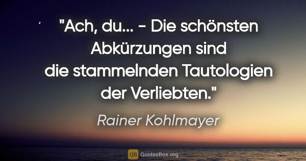 Rainer Kohlmayer Zitat: ""Ach, du..." - Die schönsten Abkürzungen sind die stammelnden..."