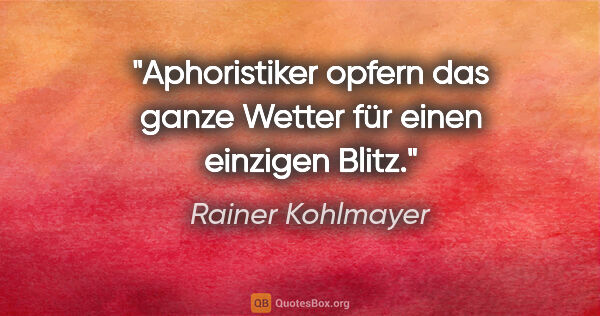 Rainer Kohlmayer Zitat: "Aphoristiker opfern das ganze Wetter für einen einzigen Blitz."