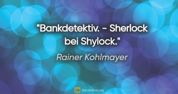 Rainer Kohlmayer Zitat: "Bankdetektiv. - Sherlock bei Shylock."