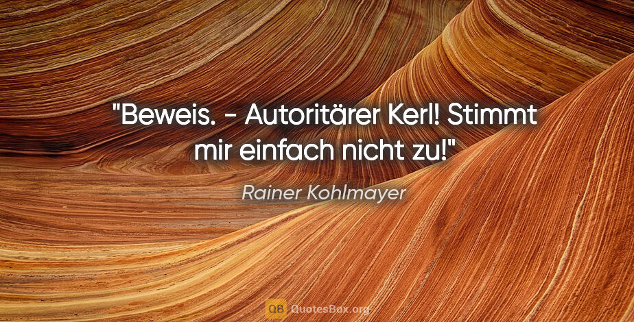 Rainer Kohlmayer Zitat: "Beweis. - "Autoritärer Kerl! Stimmt mir einfach nicht zu!""