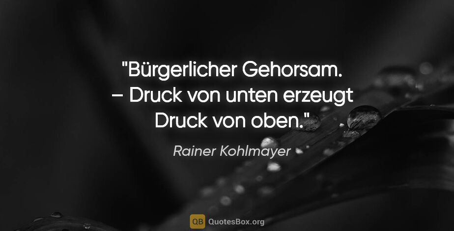 Rainer Kohlmayer Zitat: "Bürgerlicher Gehorsam. – Druck von unten erzeugt Druck von oben."