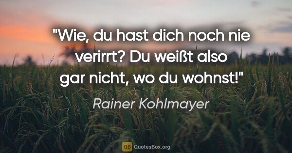 Rainer Kohlmayer Zitat: "Wie, du hast dich noch nie verirrt? Du weißt also gar nicht,..."