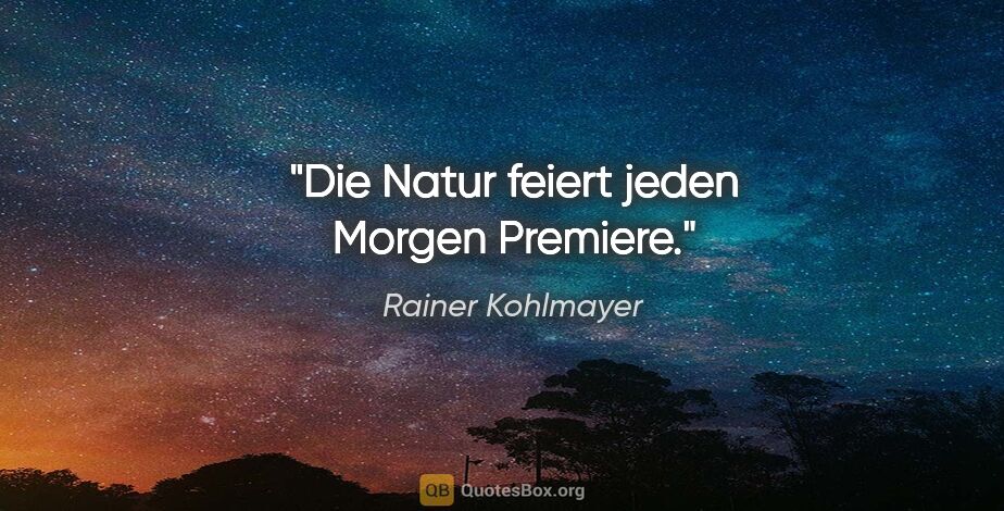 Rainer Kohlmayer Zitat: "Die Natur feiert jeden Morgen Premiere."