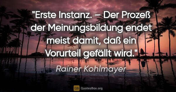 Rainer Kohlmayer Zitat: "Erste Instanz. – Der Prozeß der Meinungsbildung endet meist..."