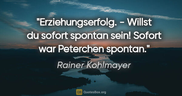 Rainer Kohlmayer Zitat: "Erziehungserfolg. - "Willst du sofort spontan sein!" Sofort..."