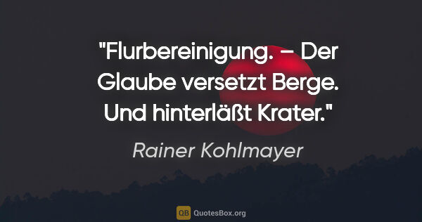 Rainer Kohlmayer Zitat: "Flurbereinigung. – Der Glaube versetzt Berge. Und hinterläßt..."