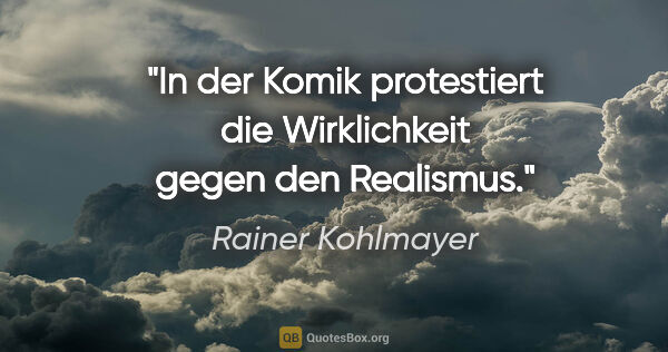 Rainer Kohlmayer Zitat: "In der Komik protestiert die Wirklichkeit gegen den Realismus."