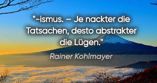 Rainer Kohlmayer Zitat: "-ismus. – Je nackter die Tatsachen, desto abstrakter die Lügen."