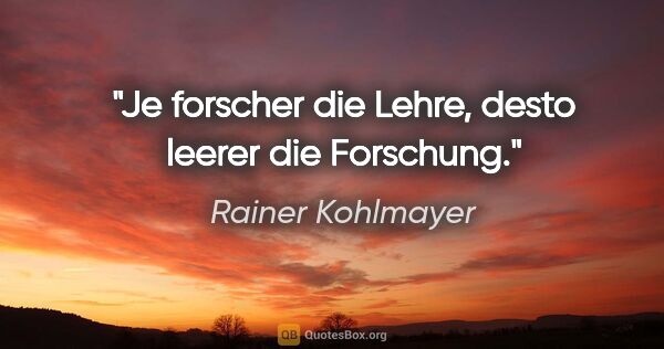 Rainer Kohlmayer Zitat: "Je forscher die Lehre, desto leerer die Forschung."